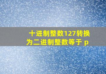 十进制整数127转换为二进制整数等于 p